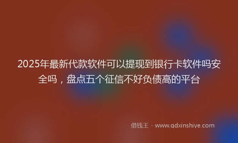 2025年最新代款软件可以提现到银行卡软件吗安全吗，盘点五个征信不好负债高的平台