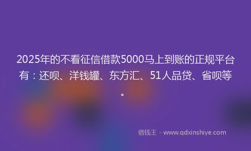 2025年的不看征信借款5000马上到账的正规平台有：还呗、洋钱罐、东方汇、51人品贷、省呗等。