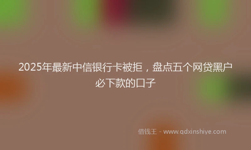 2025年最新中信银行卡被拒，盘点五个网贷黑户必下款的口子