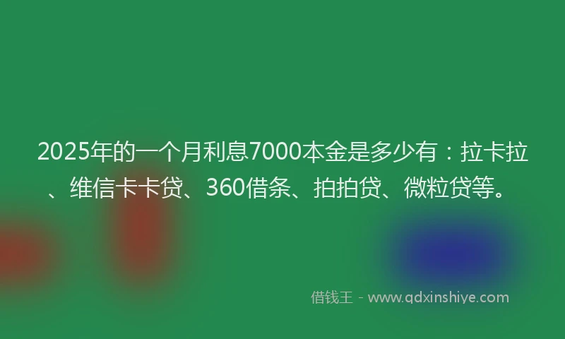 2025年的一个月利息7000本金是多少有：拉卡拉、维信卡卡贷、360借条、拍拍贷、微粒贷等。