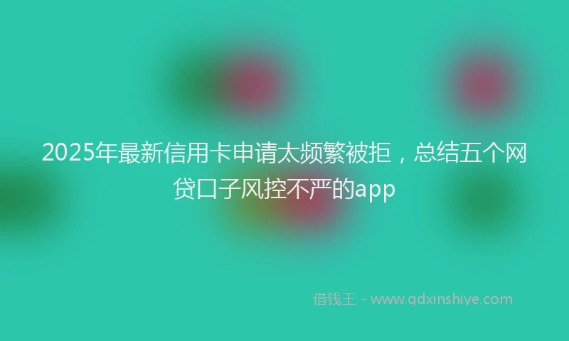 2025年最新信用卡申请太频繁被拒，总结五个网贷口子风控不严的app