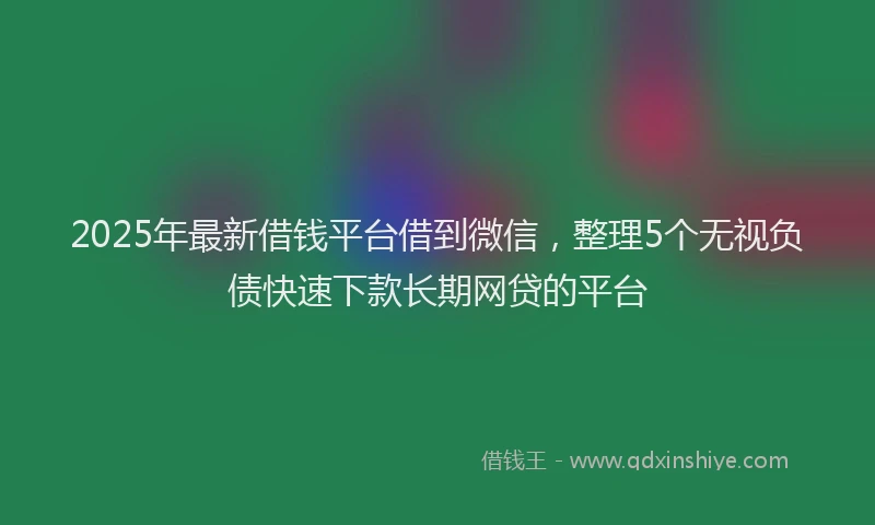 2025年最新借钱平台借到微信，整理5个无视负债快速下款长期网贷的平台
