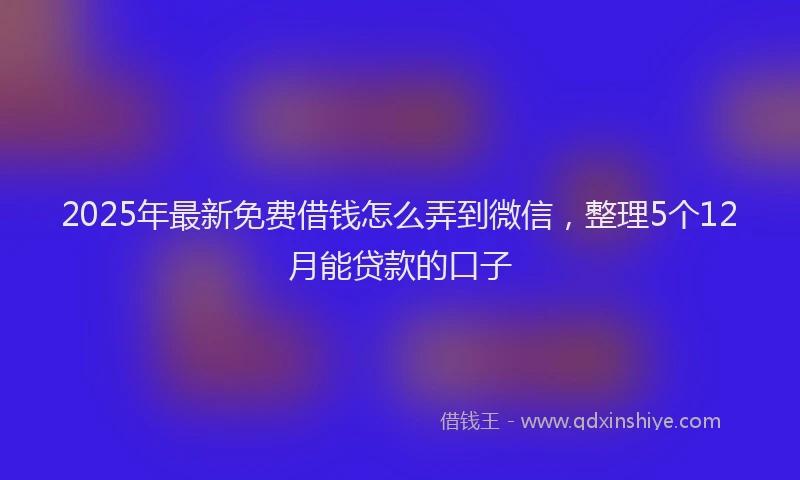 2025年最新免费借钱怎么弄到微信，整理5个12月能贷款的口子