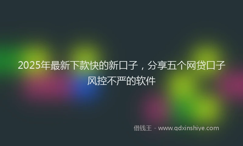 2025年最新下款快的新口子，分享五个网贷口子风控不严的软件