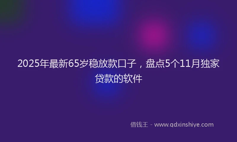 2025年最新65岁稳放款口子，盘点5个11月独家贷款的软件