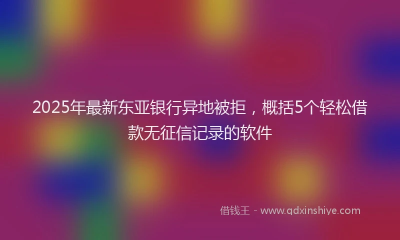 2025年最新东亚银行异地被拒，概括5个轻松借款无征信记录的软件