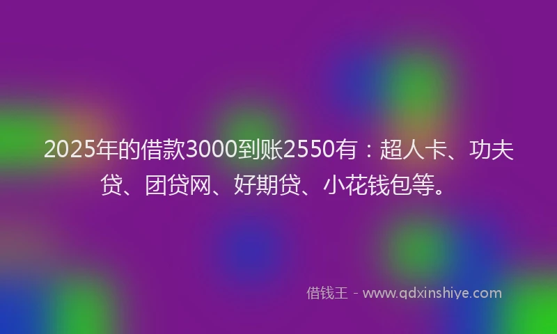 2025年的借款3000到账2550有：超人卡、功夫贷、团贷网、好期贷、小花钱包等。