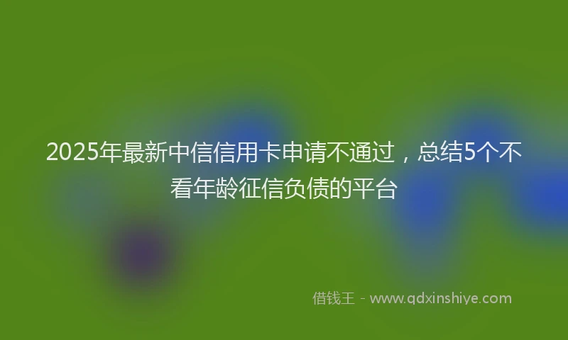 2025年最新中信信用卡申请不通过，总结5个不看年龄征信负债的平台