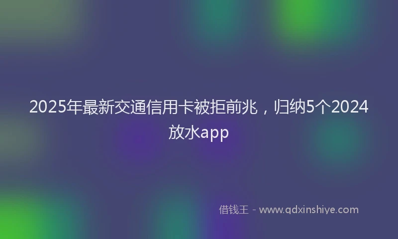 2025年最新交通信用卡被拒前兆，归纳5个2024放水app