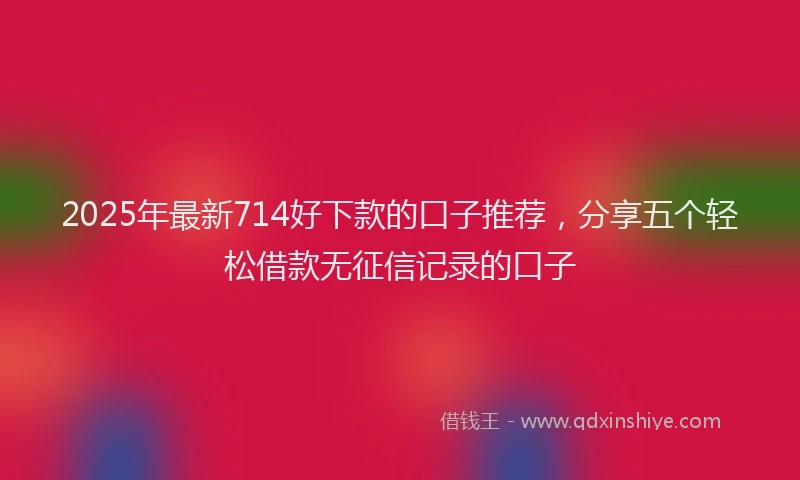 2025年最新714好下款的口子推荐，分享五个轻松借款无征信记录的口子
