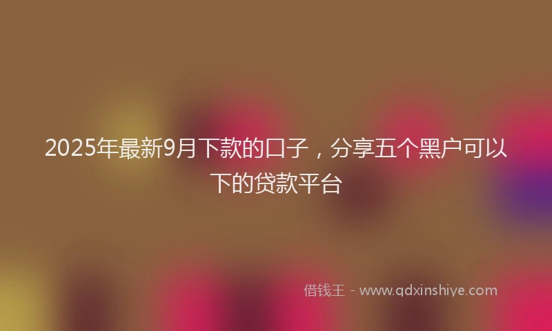 2025年最新9月下款的口子，分享五个黑户可以下的贷款平台