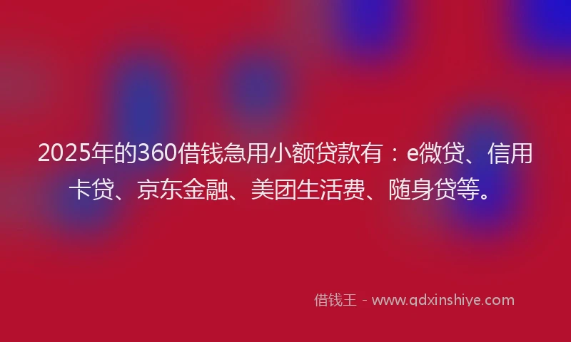 2025年的360借钱急用小额贷款有：e微贷、信用卡贷、京东金融、美团生活费、随身贷等。
