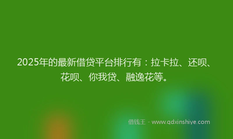 2025年的最新借贷平台排行有：拉卡拉、还呗、花呗、你我贷、融逸花等。