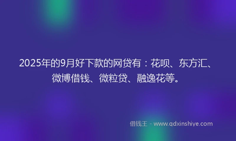 2025年的9月好下款的网贷有：花呗、东方汇、微博借钱、微粒贷、融逸花等。
