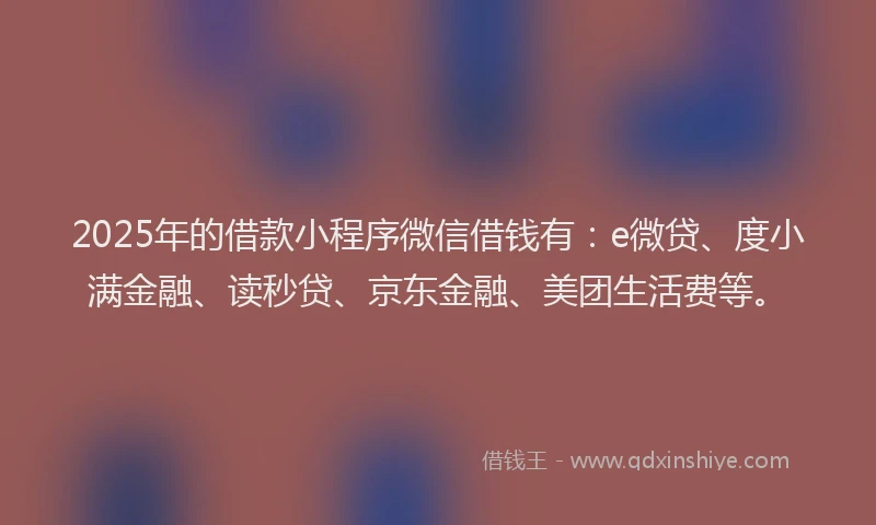 2025年的借款小程序微信借钱有：e微贷、度小满金融、读秒贷、京东金融、美团生活费等。