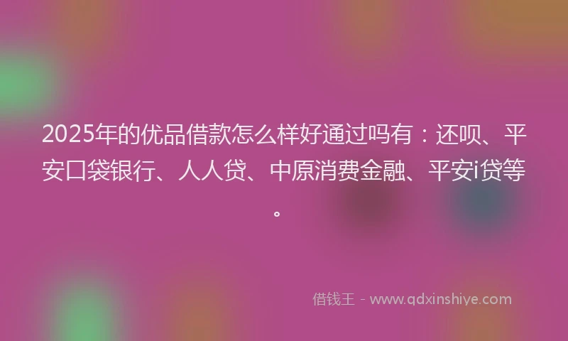 2025年的优品借款怎么样好通过吗有：还呗、平安口袋银行、人人贷、中原消费金融、平安i贷等。