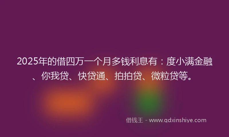 2025年的借四万一个月多钱利息有：度小满金融、你我贷、快贷通、拍拍贷、微粒贷等。