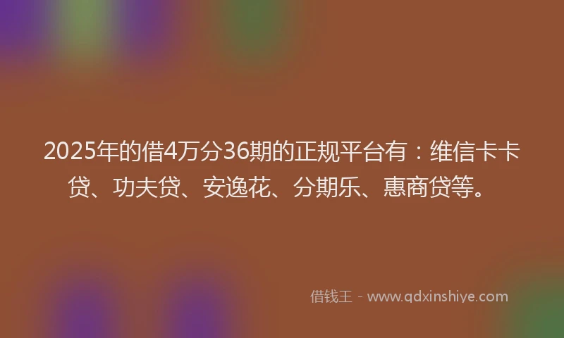 2025年的借4万分36期的正规平台有：维信卡卡贷、功夫贷、安逸花、分期乐、惠商贷等。