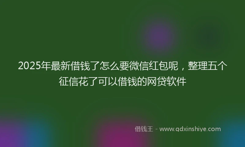 2025年最新借钱了怎么要微信红包呢，整理五个征信花了可以借钱的网贷软件