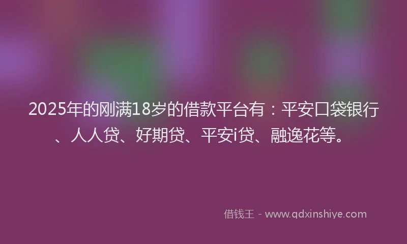 2025年的刚满18岁的借款平台有：平安口袋银行、人人贷、好期贷、平安i贷、融逸花等。