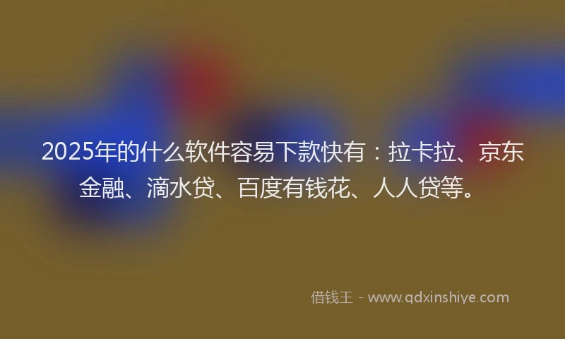 2025年的什么软件容易下款快有：拉卡拉、京东金融、滴水贷、百度有钱花、人人贷等。