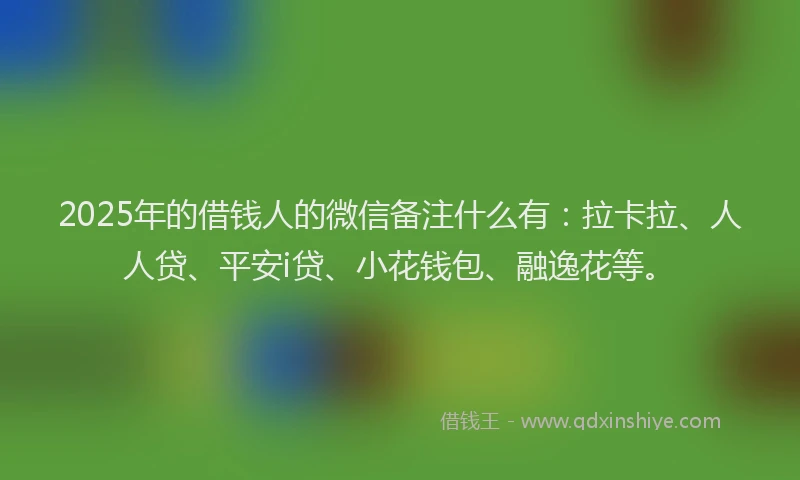 2025年的借钱人的微信备注什么有：拉卡拉、人人贷、平安i贷、小花钱包、融逸花等。
