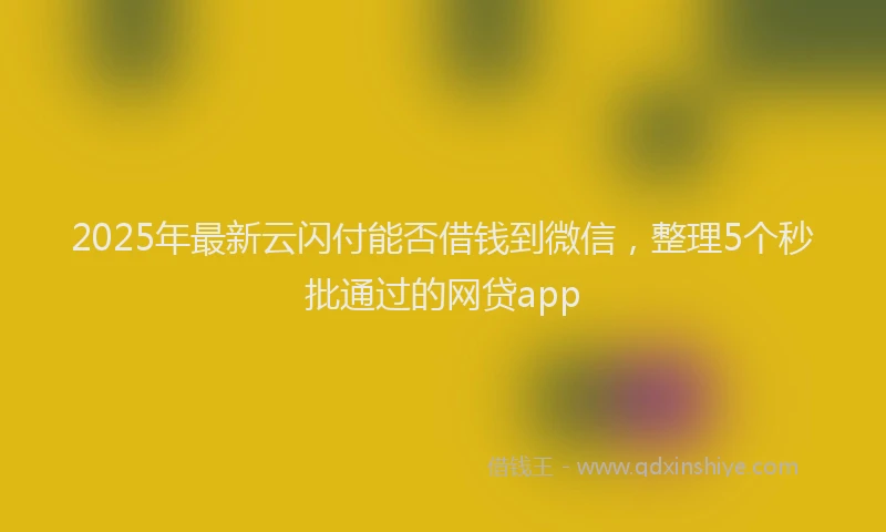 2025年最新云闪付能否借钱到微信，整理5个秒批通过的网贷app