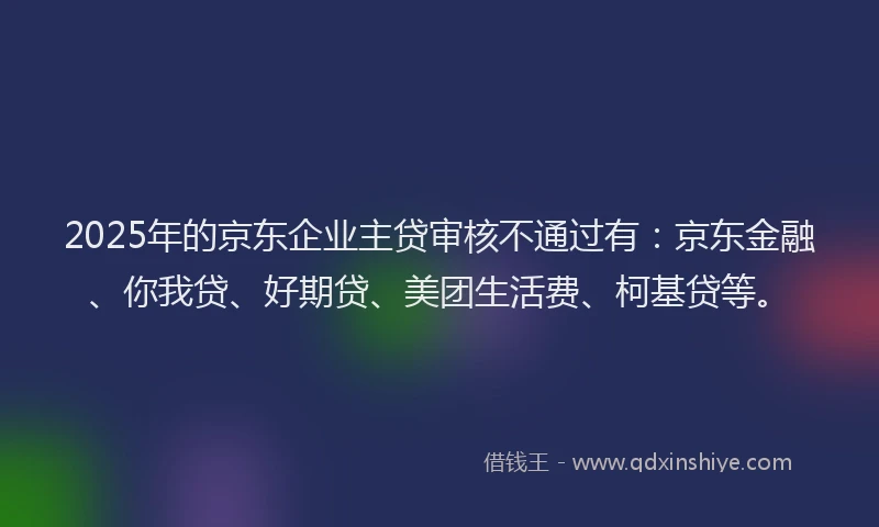2025年的京东企业主贷审核不通过有：京东金融、你我贷、好期贷、美团生活费、柯基贷等。