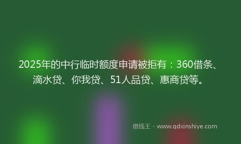 2025年的中行临时额度申请被拒有：360借条、滴水贷、你我贷、51人品贷、惠商贷等。