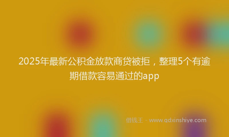 2025年最新公积金放款商贷被拒，整理5个有逾期借款容易通过的app
