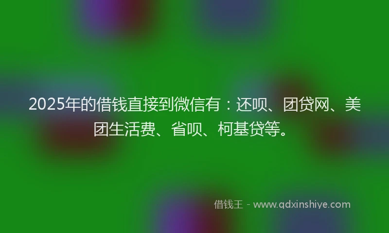 2025年的借钱直接到微信有：还呗、团贷网、美团生活费、省呗、柯基贷等。