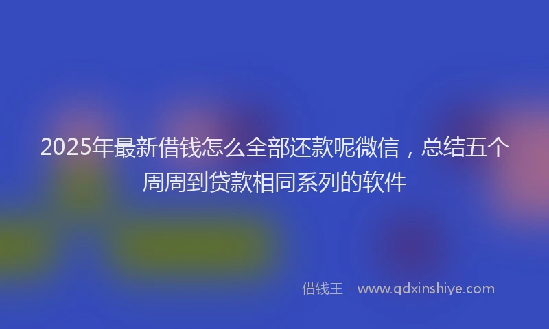 2025年最新借钱怎么全部还款呢微信，总结五个周周到贷款相同系列的软件