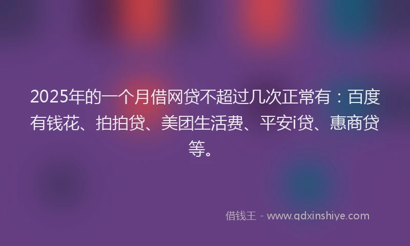 2025年的一个月借网贷不超过几次正常有：百度有钱花、拍拍贷、美团生活费、平安i贷、惠商贷等。