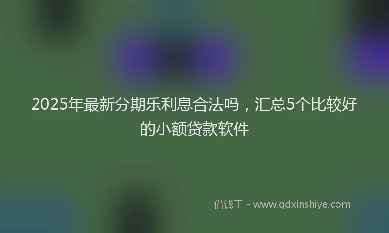 2025年最新分期乐利息合法吗，汇总5个比较好的小额贷款软件