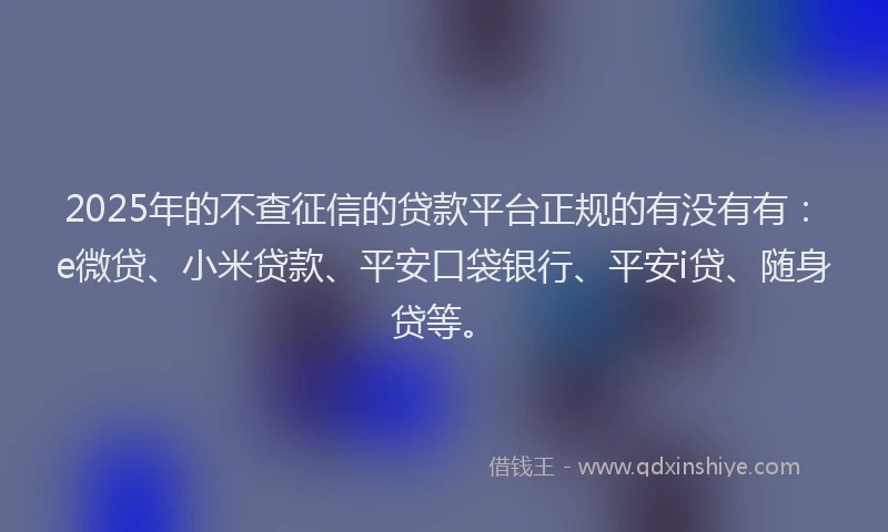 2025年的不查征信的贷款平台正规的有没有有：e微贷、小米贷款、平安口袋银行、平安i贷、随身贷等。