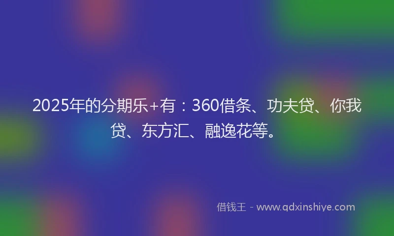2025年的分期乐+有：360借条、功夫贷、你我贷、东方汇、融逸花等。