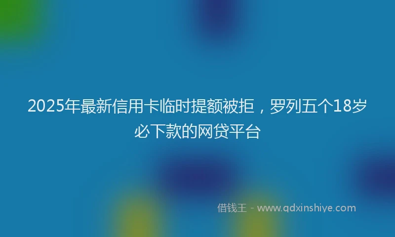 2025年最新信用卡临时提额被拒，罗列五个18岁必下款的网贷平台
