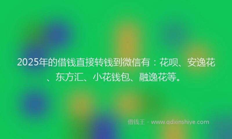 2025年的借钱直接转钱到微信有：花呗、安逸花、东方汇、小花钱包、融逸花等。