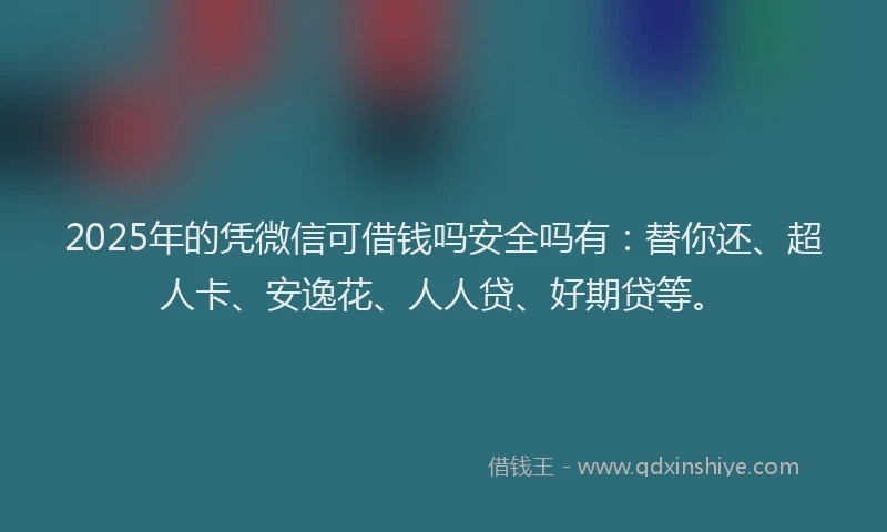 2025年的凭微信可借钱吗安全吗有：替你还、超人卡、安逸花、人人贷、好期贷等。