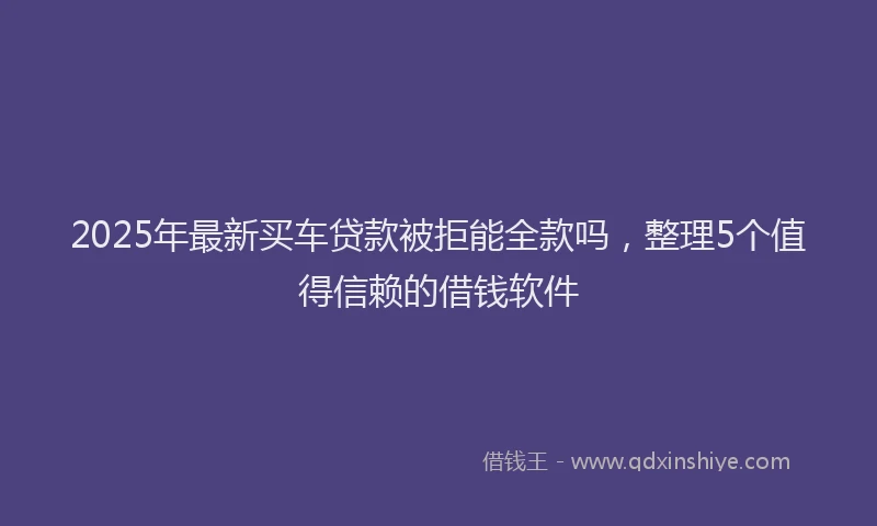 2025年最新买车贷款被拒能全款吗，整理5个值得信赖的借钱软件