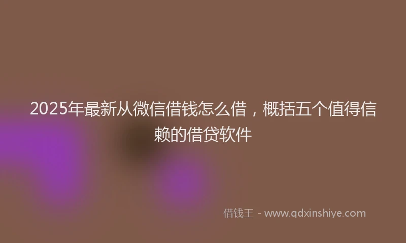 2025年最新从微信借钱怎么借，概括五个值得信赖的借贷软件