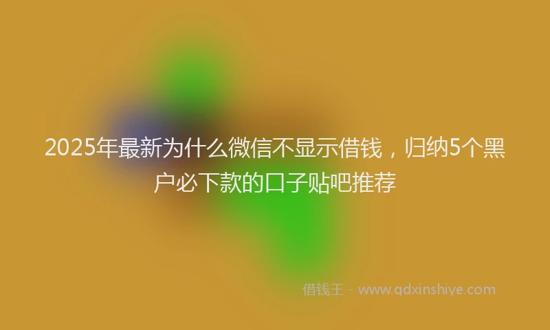 2025年最新为什么微信不显示借钱，归纳5个黑户必下款的口子贴吧推荐