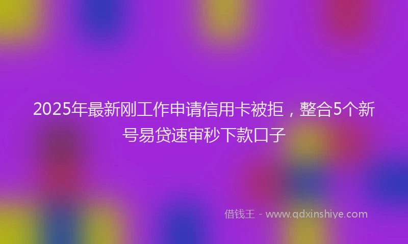 2025年最新刚工作申请信用卡被拒，整合5个新号易贷速审秒下款口子