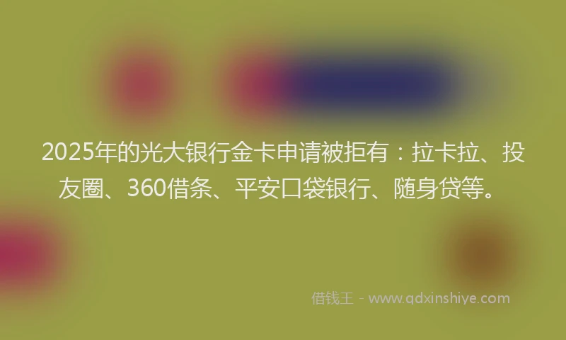 2025年的光大银行金卡申请被拒有：拉卡拉、投友圈、360借条、平安口袋银行、随身贷等。