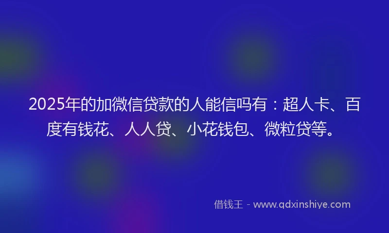 2025年的加微信贷款的人能信吗有：超人卡、百度有钱花、人人贷、小花钱包、微粒贷等。