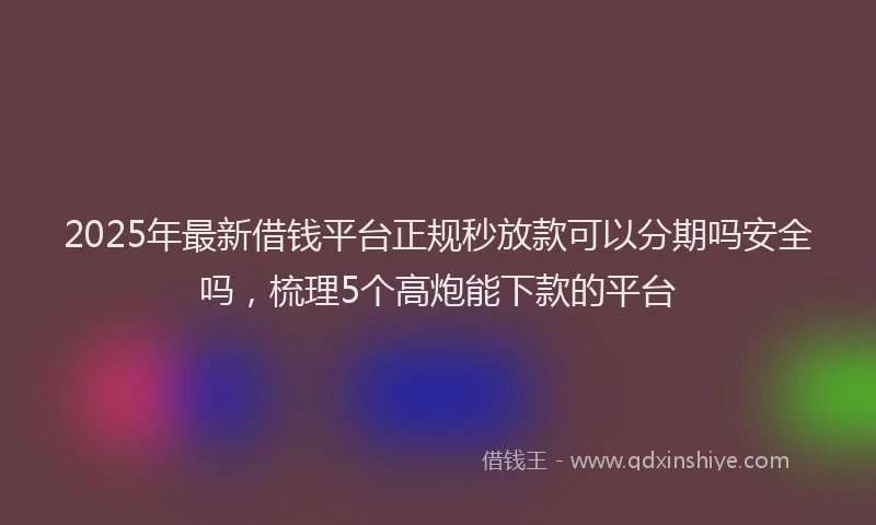 2025年最新借钱平台正规秒放款可以分期吗安全吗，梳理5个高炮能下款的平台