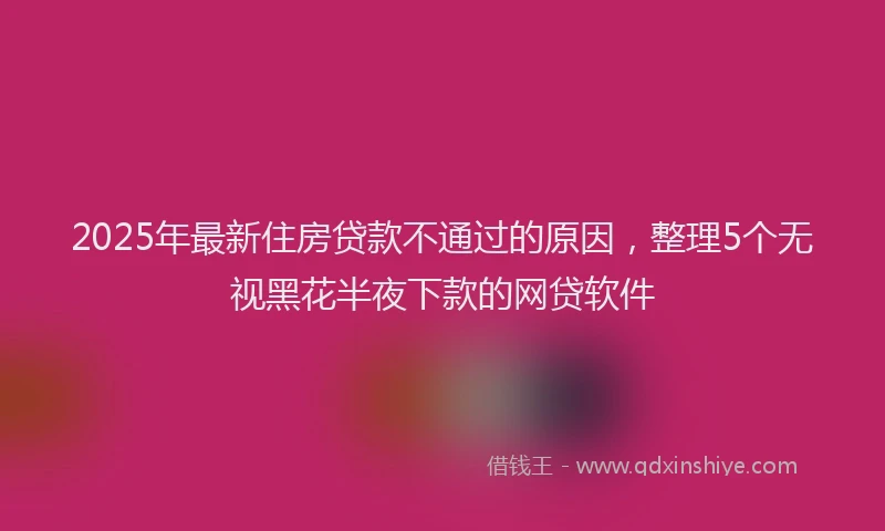 2025年最新住房贷款不通过的原因，整理5个无视黑花半夜下款的网贷软件
