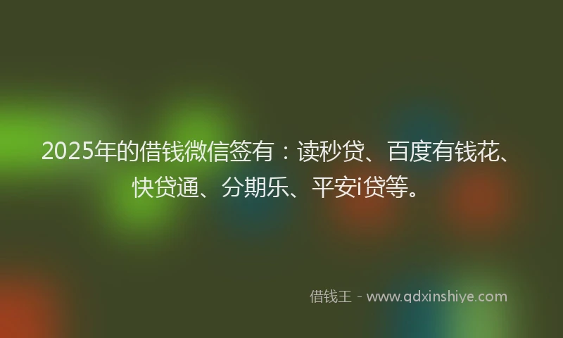 2025年的借钱微信签有：读秒贷、百度有钱花、快贷通、分期乐、平安i贷等。
