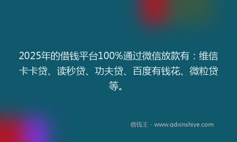 2025年的借钱平台100%通过微信放款有：维信卡卡贷、读秒贷、功夫贷、百度有钱花、微粒贷等。