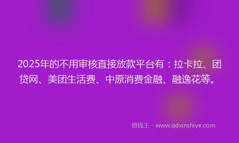 2025年的不用审核直接放款平台有：拉卡拉、团贷网、美团生活费、中原消费金融、融逸花等。